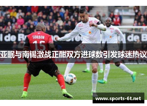 亚眠与南锡激战正酣双方进球数引发球迷热议