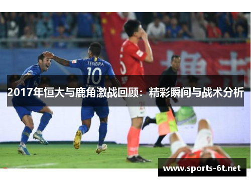 2017年恒大与鹿角激战回顾：精彩瞬间与战术分析