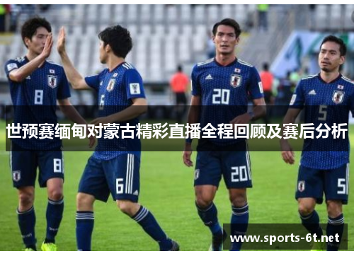 世预赛缅甸对蒙古精彩直播全程回顾及赛后分析